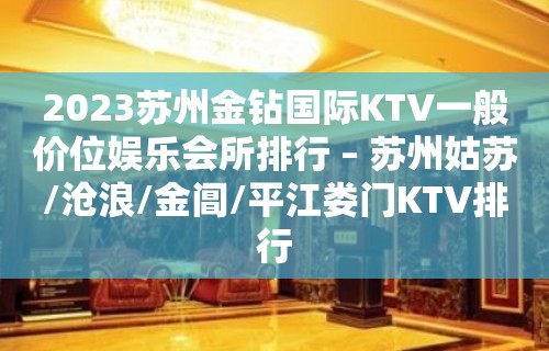 2023苏州金钻国际KTV一般价位娱乐会所排行 – 苏州姑苏/沧浪/金阊/平江娄门KTV排行