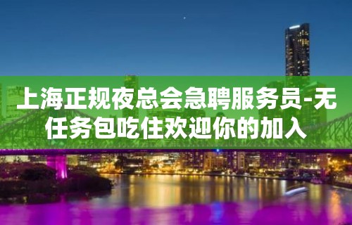 上海正规夜总会急聘服务员-无任务包吃住欢迎你的加入