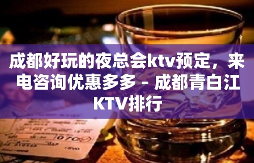 成都好玩的夜总会ktv预定，来电咨询优惠多多 – 成都青白江KTV排行