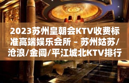 2023苏州皇朝会KTV收费标准高端娱乐会所 – 苏州姑苏/沧浪/金阊/平江城北KTV排行