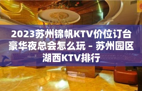 2023苏州锦帆KTV价位订台豪华夜总会怎么玩 – 苏州园区湖西KTV排行