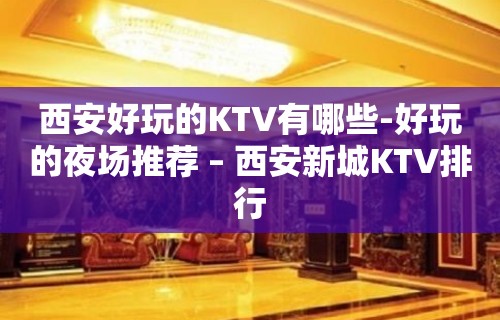 西安好玩的KTV有哪些-好玩的夜场推荐 – 西安新城KTV排行