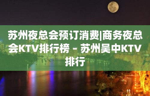 苏州夜总会预订消费|商务夜总会KTV排行榜 – 苏州吴中KTV排行