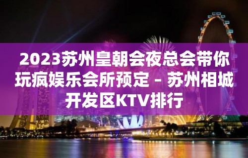 2023苏州皇朝会夜总会带你玩疯娱乐会所预定 – 苏州相城开发区KTV排行