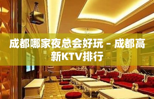 成都哪家夜总会好玩 – 成都高新KTV排行