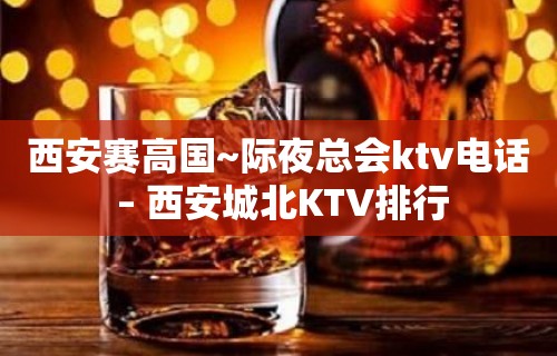 西安赛高国~际夜总会ktv电话 – 西安城北KTV排行