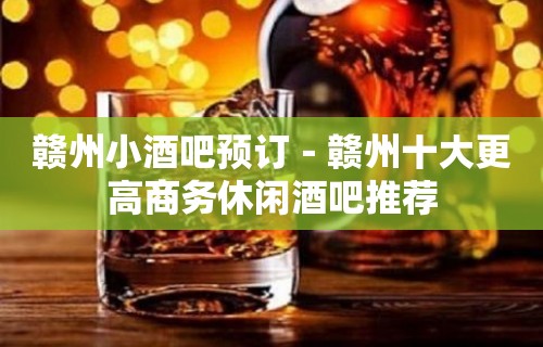 赣州小酒吧预订－赣州十大更高商务休闲酒吧推荐