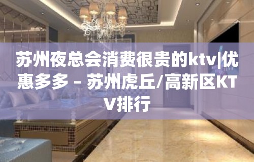 苏州夜总会消费很贵的ktv|优惠多多 – 苏州虎丘/高新区KTV排行