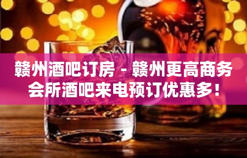 赣州酒吧订房－赣州更高商务会所酒吧来电预订优惠多！