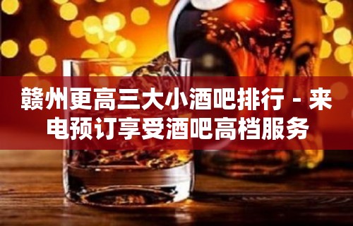 赣州更高三大小酒吧排行－来电预订享受酒吧高档服务