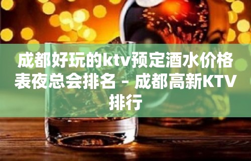 成都好玩的ktv预定酒水价格表夜总会排名 – 成都高新KTV排行