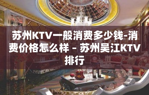 苏州KTV一般消费多少钱-消费价格怎么样 – 苏州吴江KTV排行