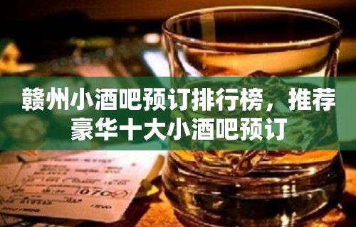 赣州小酒吧预订排行榜，推荐豪华十大小酒吧预订