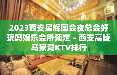 2023西安星辉国会夜总会好玩吗娱乐会所预定 – 西安高陵马家湾KTV排行