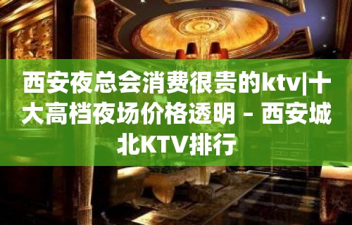 西安夜总会消费很贵的ktv|十大高档夜场价格透明 – 西安城北KTV排行