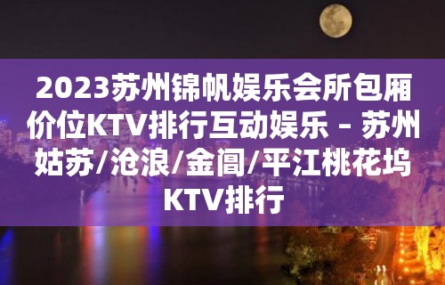 2023苏州锦帆娱乐会所包厢价位KTV排行互动娱乐 – 苏州姑苏/沧浪/金阊/平江桃花坞KTV排行