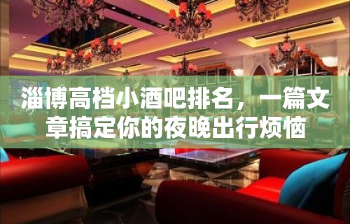 淄博高档小酒吧排名，一篇文章搞定你的夜晚出行烦恼