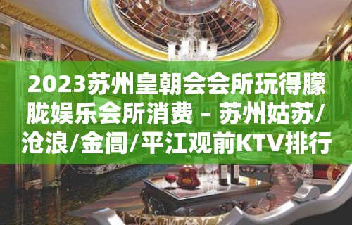 2023苏州皇朝会会所玩得朦胧娱乐会所消费 – 苏州姑苏/沧浪/金阊/平江观前KTV排行