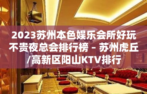 2023苏州本色娱乐会所好玩不贵夜总会排行榜 – 苏州虎丘/高新区阳山KTV排行