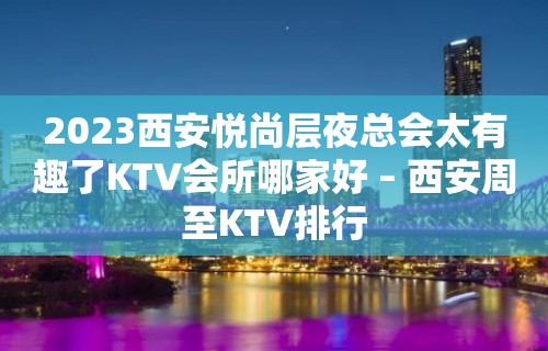 2023西安悦尚层夜总会太有趣了KTV会所哪家好 – 西安周至KTV排行