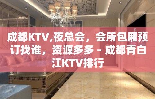 成都KTV,夜总会，会所包厢预订找谁，资源多多 – 成都青白江KTV排行