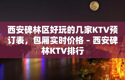 西安碑林区好玩的几家KTV预订表，包厢实时价格 – 西安碑林KTV排行