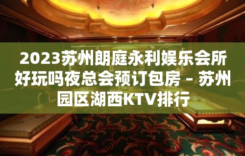 2023苏州朗庭永利娱乐会所好玩吗夜总会预订包房 – 苏州园区湖西KTV排行