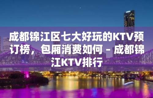 成都锦江区七大好玩的KTV预订榜，包厢消费如何 – 成都锦江KTV排行