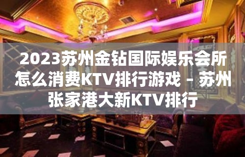 2023苏州金钻国际娱乐会所怎么消费KTV排行游戏 – 苏州张家港大新KTV排行