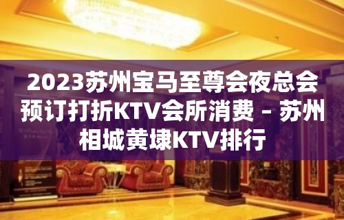 2023苏州宝马至尊会夜总会预订打折KTV会所消费 – 苏州相城黄埭KTV排行