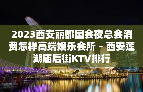 2023西安丽都国会夜总会消费怎样高端娱乐会所 – 西安莲湖庙后街KTV排行