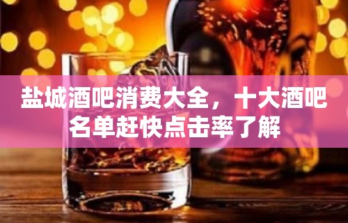 盐城酒吧消费大全，十大酒吧名单赶快点击率了解