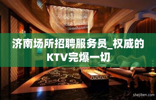 济南场所招聘服务员_权威的KTV完爆一切