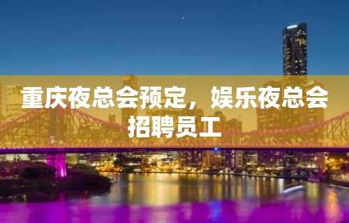 重庆夜总会预定，娱乐夜总会招聘员工