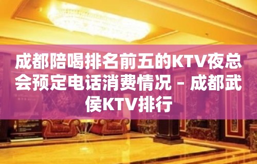 成都陪喝排名前五的KTV夜总会预定电话消费情况 – 成都武侯KTV排行