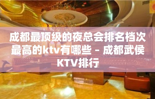 成都最顶级的夜总会排名档次最高的ktv有哪些 – 成都武侯KTV排行