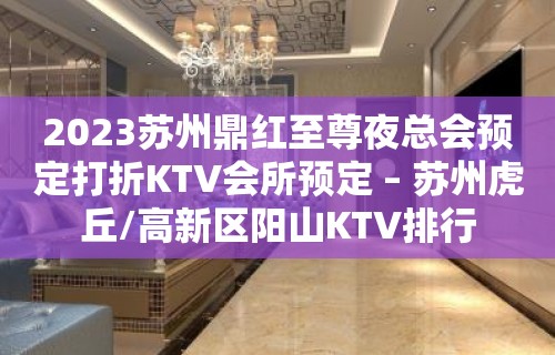 2023苏州鼎红至尊夜总会预定打折KTV会所预定 – 苏州虎丘/高新区阳山KTV排行