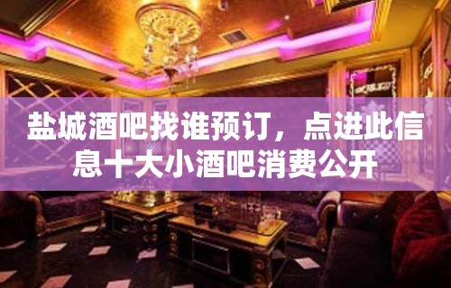 盐城酒吧找谁预订，点进此信息十大小酒吧消费公开