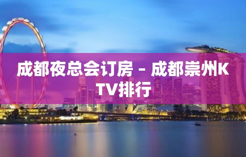 成都夜总会订房 – 成都崇州KTV排行