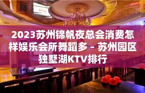 2023苏州锦帆夜总会消费怎样娱乐会所舞蹈多 – 苏州园区独墅湖KTV排行