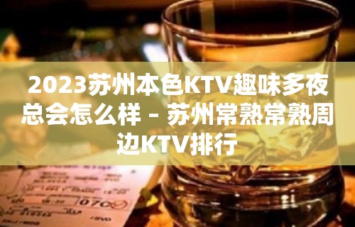 2023苏州本色KTV趣味多夜总会怎么样 – 苏州常熟常熟周边KTV排行