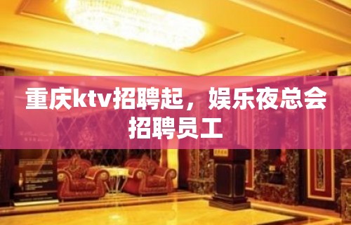 重庆ktv招聘起，娱乐夜总会招聘员工