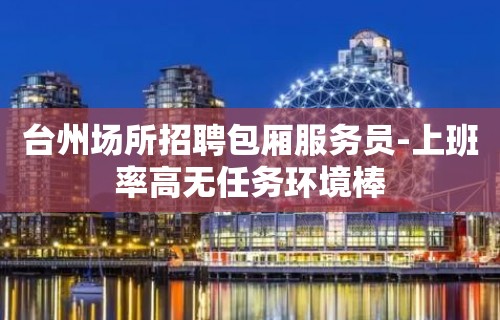 台州场所招聘包厢服务员-上班率高无任务环境棒