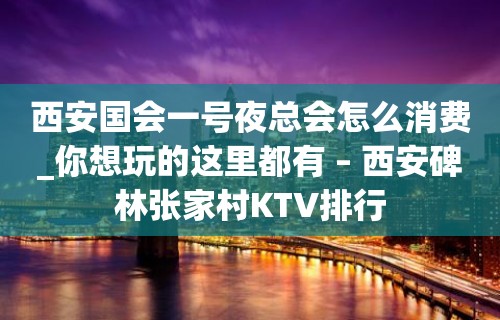 西安国会一号夜总会怎么消费_你想玩的这里都有 – 西安碑林张家村KTV排行