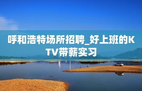 呼和浩特场所招聘_好上班的KTV带薪实习