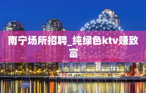 南宁场所招聘_纯绿色ktv赚致富