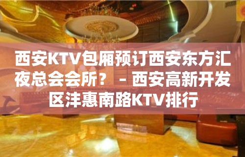 西安KTV包厢预订西安东方汇夜总会会所？ – 西安高新开发区沣惠南路KTV排行