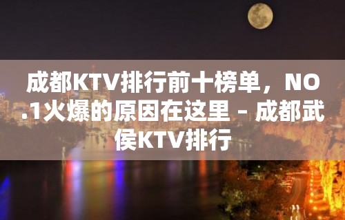 成都KTV排行前十榜单，NO.1火爆的原因在这里 – 成都武侯KTV排行