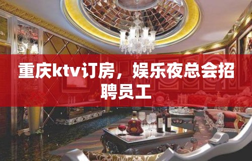 重庆ktv订房，娱乐夜总会招聘员工