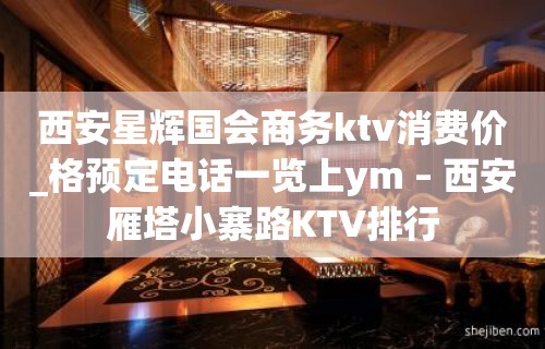 西安星辉国会商务ktv消费价_格预定电话一览上ym – 西安雁塔小寨路KTV排行